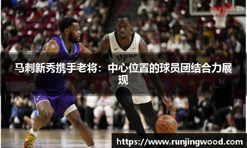 马刺新秀携手老将：中心位置的球员团结合力展现
